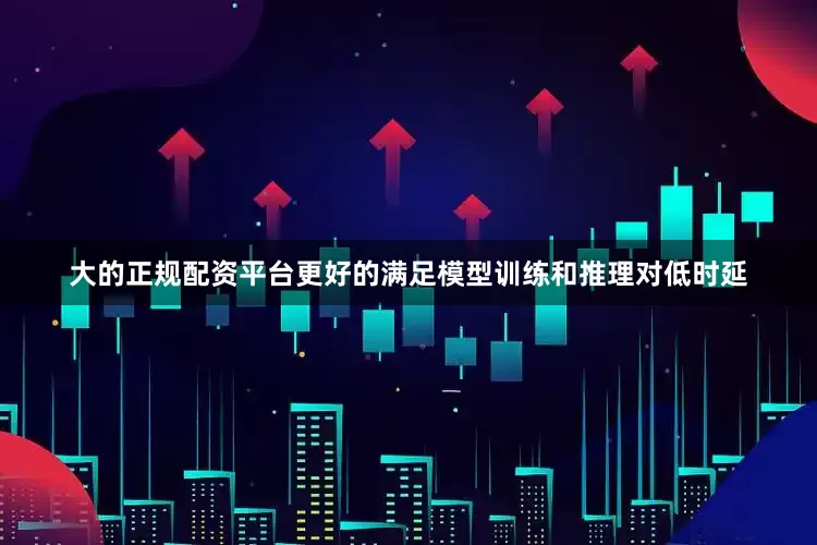 大的正规配资平台更好的满足模型训练和推理对低时延