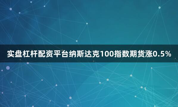 实盘杠杆配资平台纳斯达克100指数期货涨0.5%