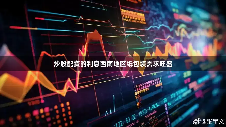 炒股配资的利息西南地区纸包装需求旺盛