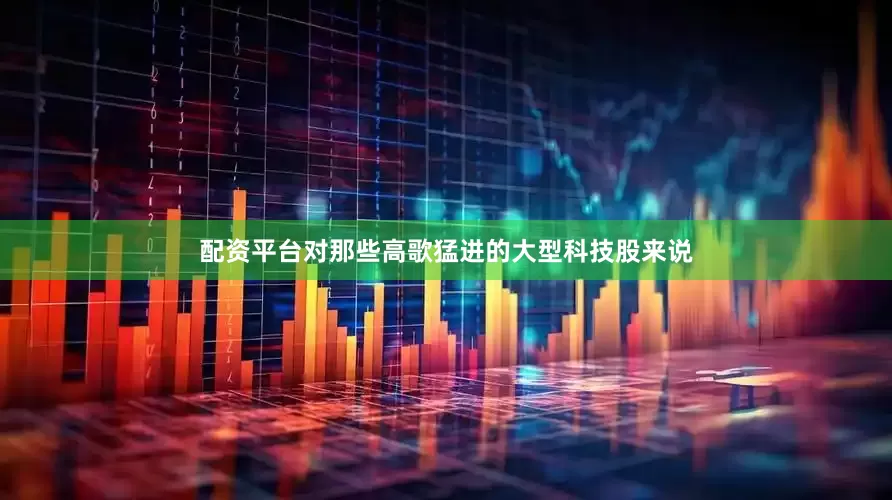 配资平台对那些高歌猛进的大型科技股来说