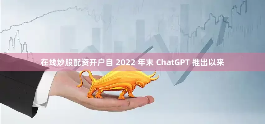 在线炒股配资开户自 2022 年末 ChatGPT 推出以来