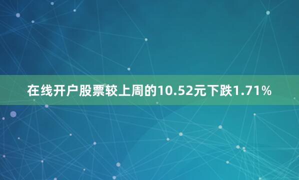 在线开户股票较上周的10.52元下跌1.71%
