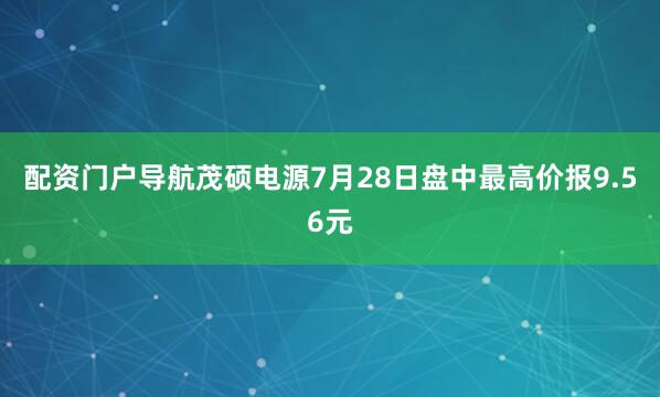 配资门户导航茂硕电源7月28日盘中最高价报9.56元