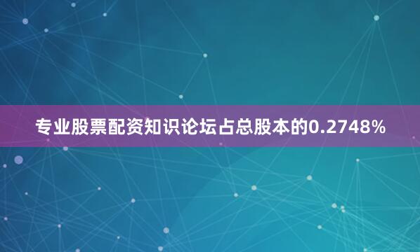 专业股票配资知识论坛占总股本的0.2748%