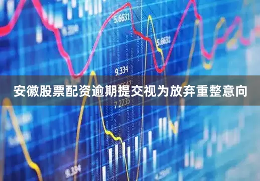 安徽股票配资逾期提交视为放弃重整意向