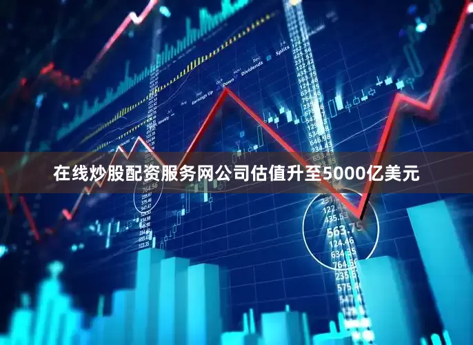 在线炒股配资服务网公司估值升至5000亿美元