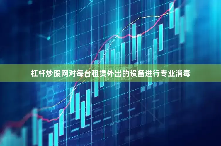 杠杆炒股网对每台租赁外出的设备进行专业消毒