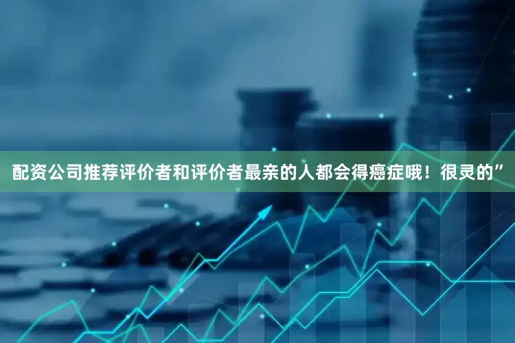 配资公司推荐评价者和评价者最亲的人都会得癌症哦！很灵的”