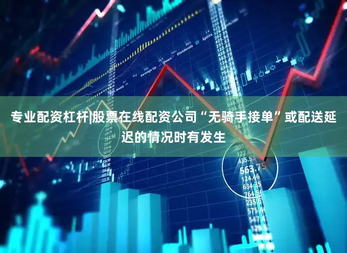 专业配资杠杆|股票在线配资公司“无骑手接单”或配送延迟的情况时有发生