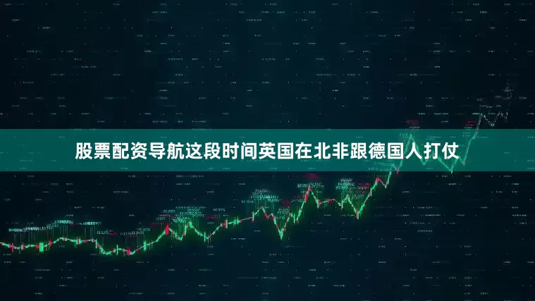 股票配资导航这段时间英国在北非跟德国人打仗