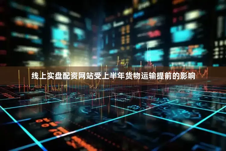 线上实盘配资网站受上半年货物运输提前的影响