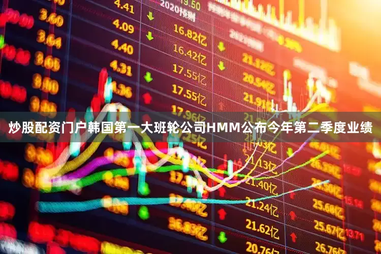 炒股配资门户韩国第一大班轮公司HMM公布今年第二季度业绩