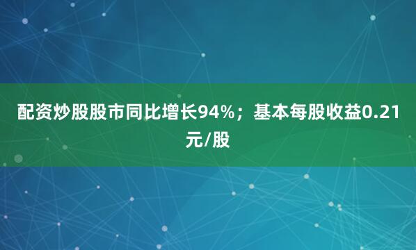 配资炒股股市同比增长94%；基本每股收益0.21元/股