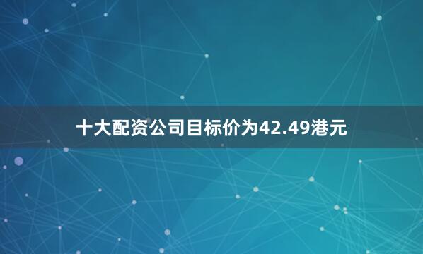 十大配资公司目标价为42.49港元