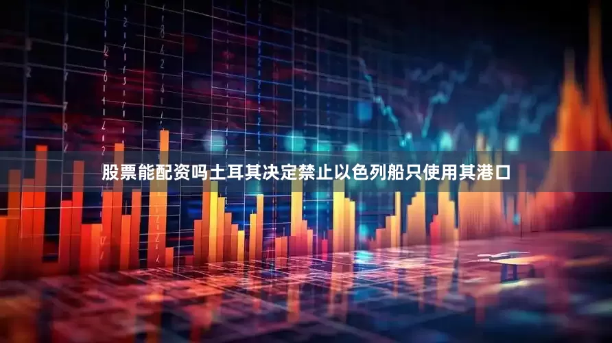 股票能配资吗土耳其决定禁止以色列船只使用其港口