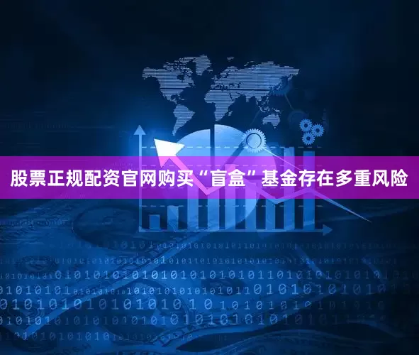 股票正规配资官网购买“盲盒”基金存在多重风险