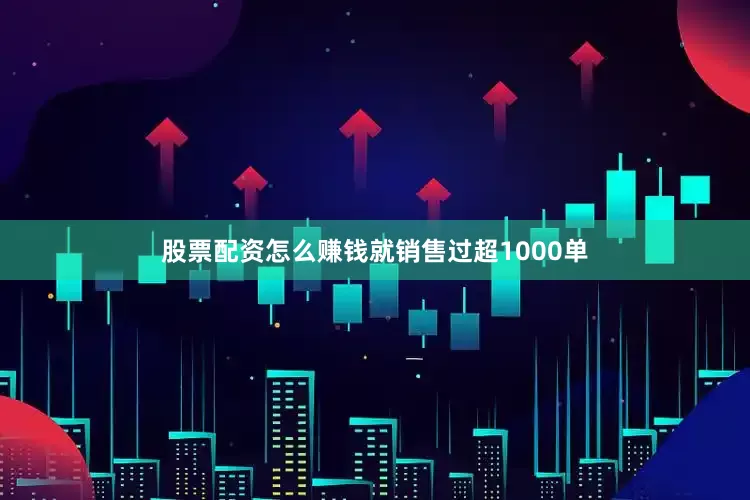 股票配资怎么赚钱就销售过超1000单