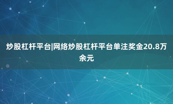 炒股杠杆平台|网络炒股杠杆平台单注奖金20.8万余元