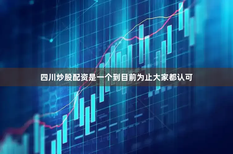 四川炒股配资是一个到目前为止大家都认可