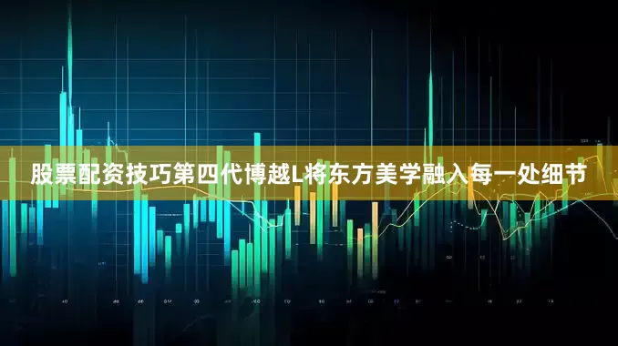 股票配资技巧第四代博越L将东方美学融入每一处细节