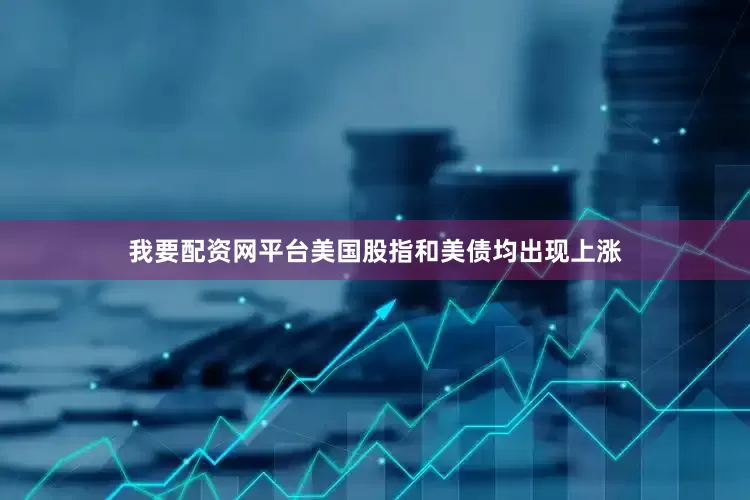 我要配资网平台美国股指和美债均出现上涨