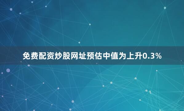 免费配资炒股网址　　预估中值为上升0.3%