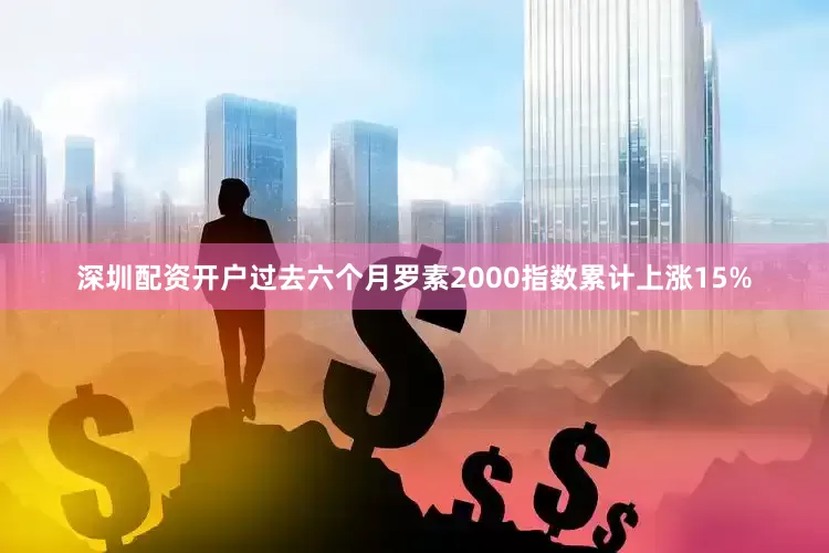 深圳配资开户过去六个月罗素2000指数累计上涨15%