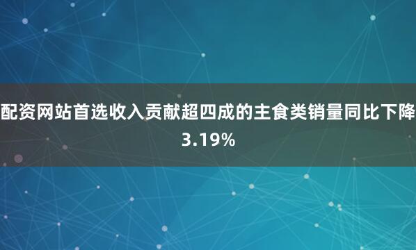 配资网站首选收入贡献超四成的主食类销量同比下降3.19%