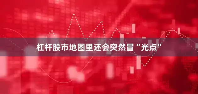 杠杆股市地图里还会突然冒“光点”