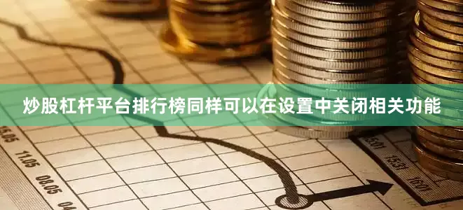 炒股杠杆平台排行榜同样可以在设置中关闭相关功能
