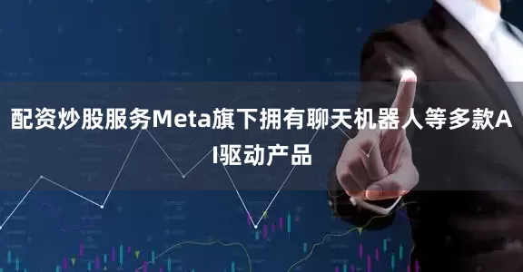 配资炒股服务Meta旗下拥有聊天机器人等多款AI驱动产品