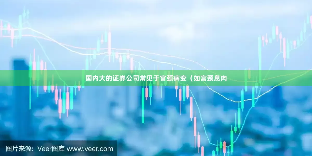 国内大的证券公司常见于宫颈病变（如宫颈息肉