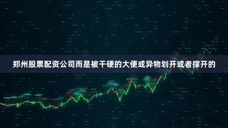 郑州股票配资公司而是被干硬的大便或异物划开或者撑开的