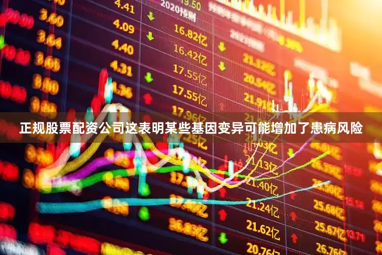 正规股票配资公司这表明某些基因变异可能增加了患病风险