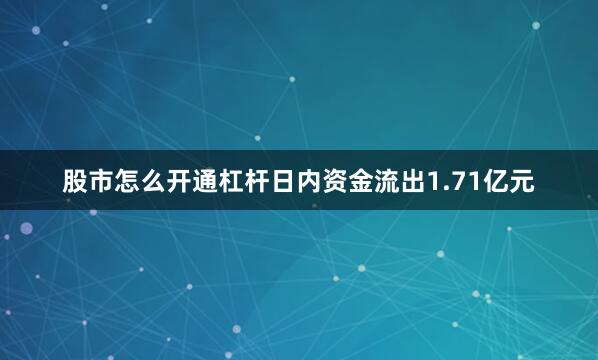 股市怎么开通杠杆日内资金流出1.71亿元