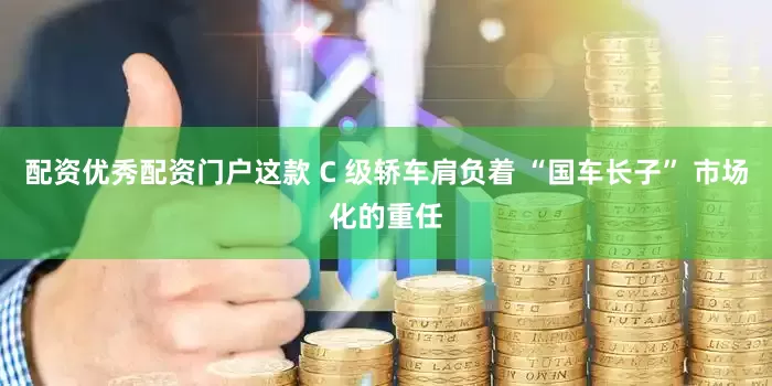 配资优秀配资门户这款 C 级轿车肩负着 “国车长子” 市场化的重任