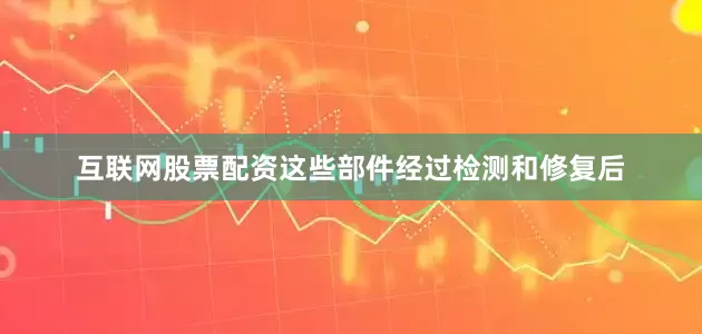 互联网股票配资这些部件经过检测和修复后