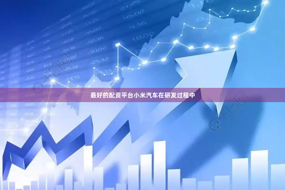 最好的配资平台小米汽车在研发过程中