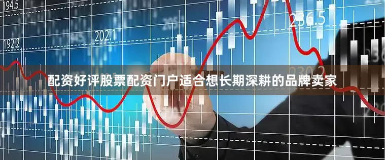 配资好评股票配资门户适合想长期深耕的品牌卖家