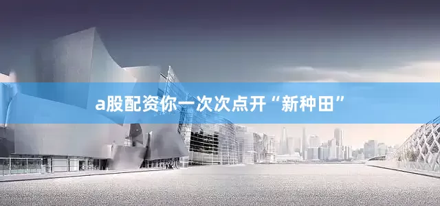 a股配资你一次次点开“新种田”