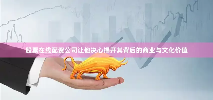 股票在线配资公司让他决心揭开其背后的商业与文化价值