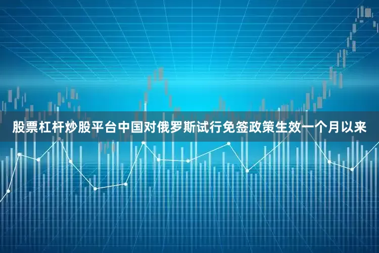 股票杠杆炒股平台中国对俄罗斯试行免签政策生效一个月以来