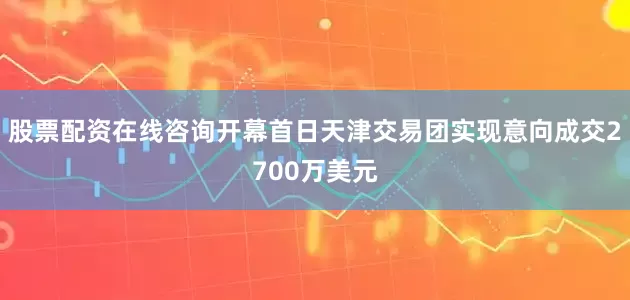 股票配资在线咨询开幕首日天津交易团实现意向成交2700万美元