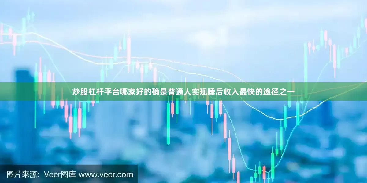 炒股杠杆平台哪家好的确是普通人实现睡后收入最快的途径之一