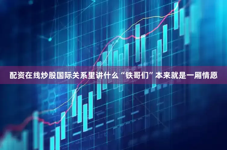 配资在线炒股国际关系里讲什么“铁哥们”本来就是一厢情愿