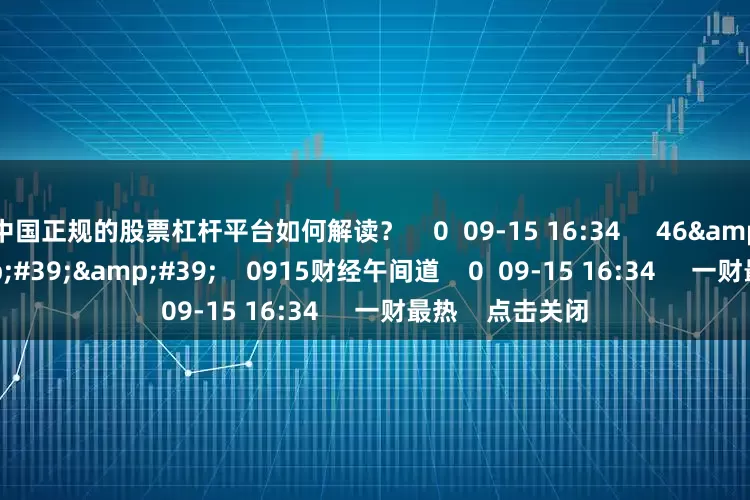 中国正规的股票杠杆平台如何解读？    0  09-15 16:34     46&#39;28&#39;&#39;    0915财经午间道    0  09-15 16:34     一财最热    点击关闭