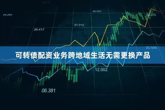 可转债配资业务跨地域生活无需更换产品