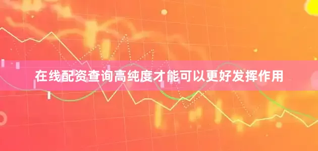 在线配资查询高纯度才能可以更好发挥作用