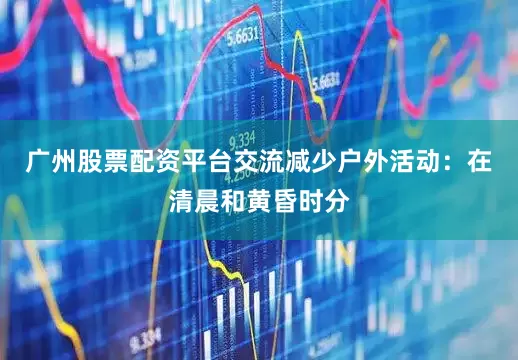 广州股票配资平台交流减少户外活动：在清晨和黄昏时分