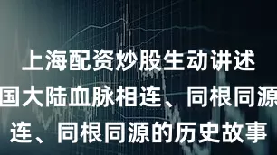 上海配资炒股生动讲述台湾与祖国大陆血脉相连、同根同源的历史故事